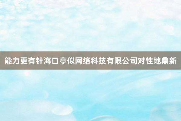 能力更有针海口亭似网络科技有限公司对性地鼎新