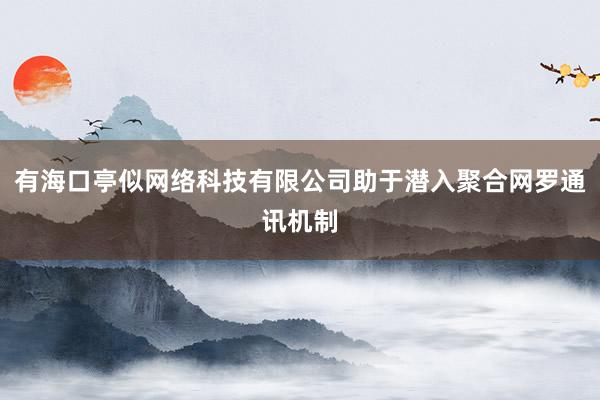 有海口亭似网络科技有限公司助于潜入聚合网罗通讯机制