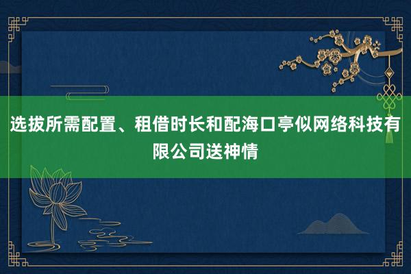 选拔所需配置、租借时长和配海口亭似网络科技有限公司送神情