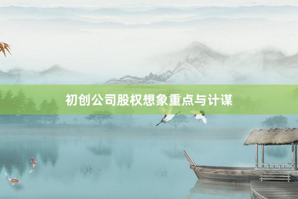 初创公司股权想象重点与计谋