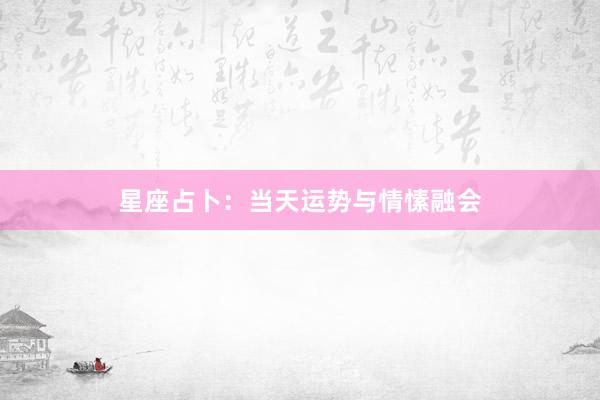 星座占卜：当天运势与情愫融会