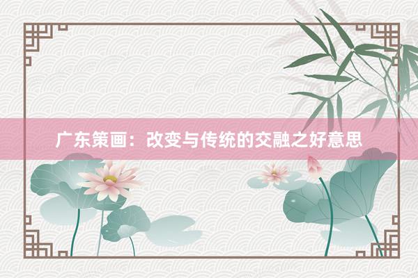 广东策画：改变与传统的交融之好意思