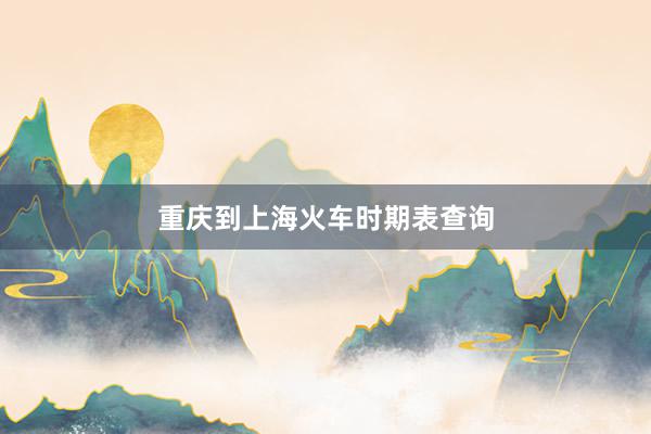重庆到上海火车时期表查询