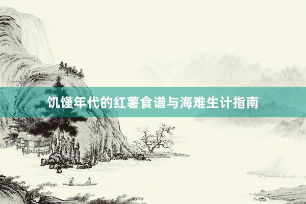 饥馑年代的红薯食谱与海难生计指南